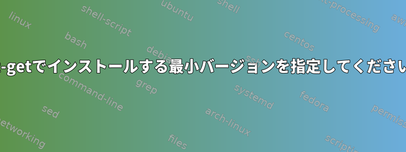 apt-getでインストールする最小バージョンを指定してください。