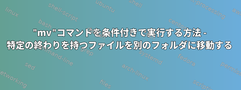 "mv"コマンドを条件付きで実行する方法 - 特定の終わりを持つファイルを別のフォルダに移動する