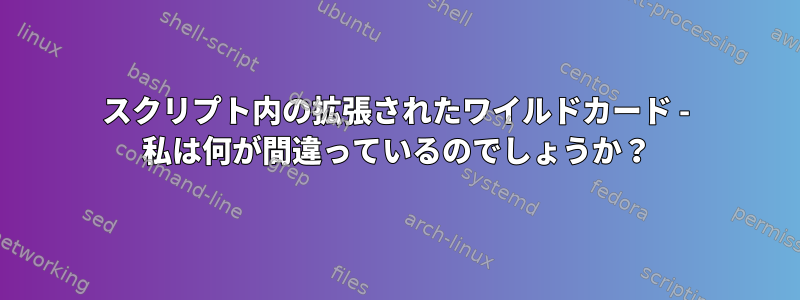 スクリプト内の拡張されたワイルドカード - 私は何が間違っているのでしょうか？