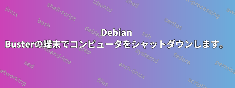 Debian Busterの端末でコンピュータをシャットダウンします。