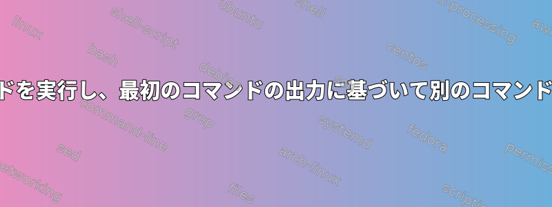 Bashで1つのコマンドを実行し、最初のコマンドの出力に基づいて別のコマンドを起動できますか？