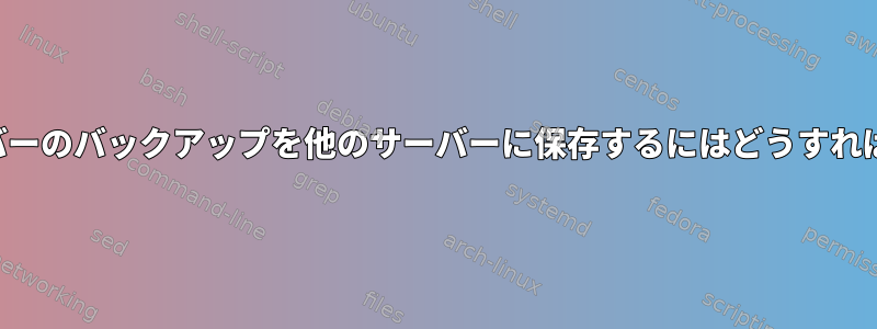 すべてのサーバーのバックアップを他のサーバーに保存するにはどうすればよいですか？