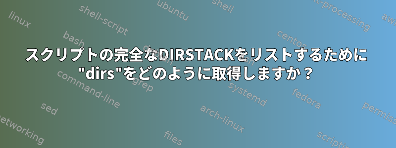 スクリプトの完全なDIRSTACKをリストするために "dirs"をどのように取得しますか？