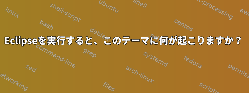 Eclipseを実行すると、このテーマに何が起こりますか？