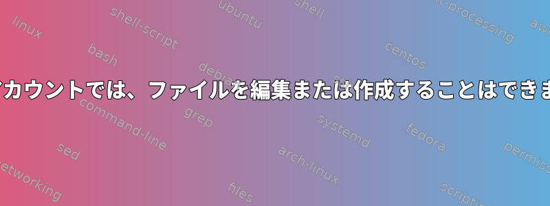 Linuxアカウントでは、ファイルを編集または作成することはできません。