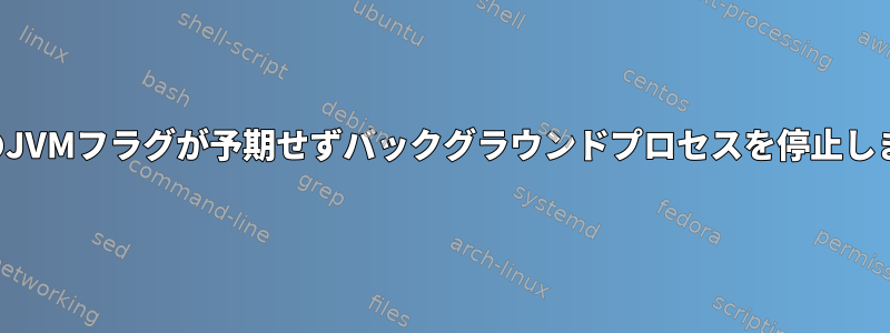 特定のJVMフラグが予期せずバックグラウンドプロセスを停止します。