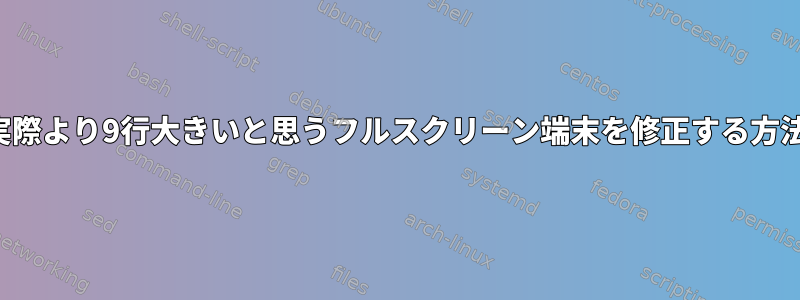 実際より9行大きいと思うフルスクリーン端末を修正する方法