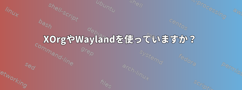 XOrgやWaylandを使っていますか？