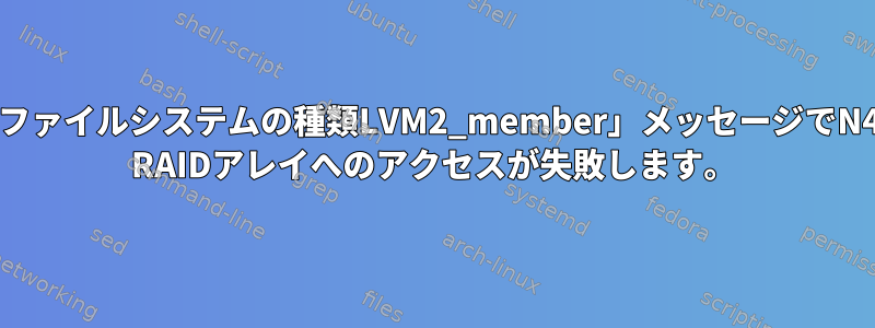 「不明なファイルシステムの種類LVM2_member」メッセージでN4100pro RAIDアレイへのアクセスが失敗します。