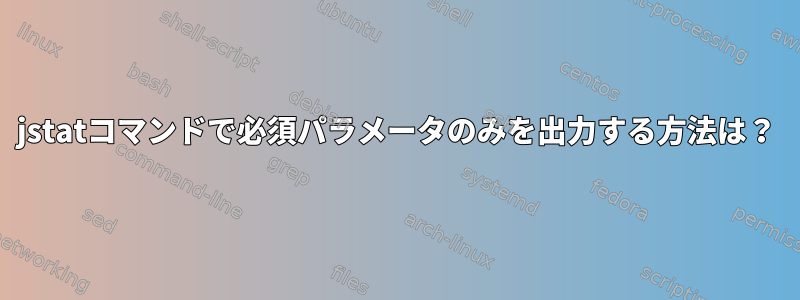 jstatコマンドで必須パラメータのみを出力する方法は？