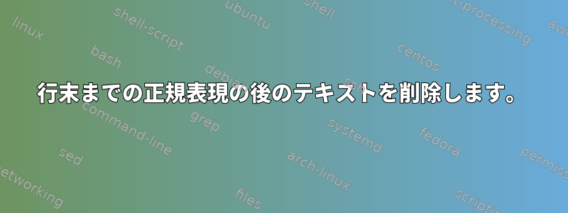 行末までの正規表現の後のテキストを削除します。