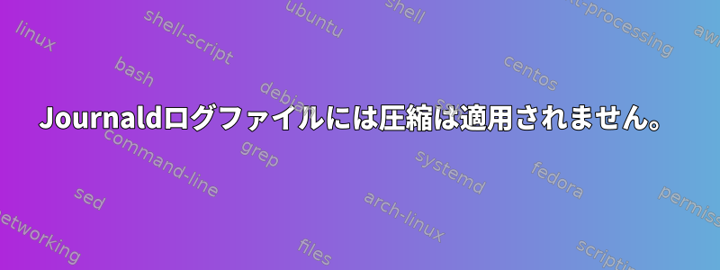 Journaldログファイルには圧縮は適用されません。