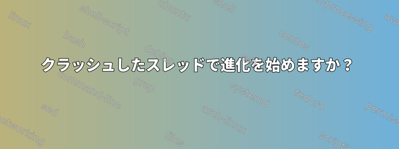 クラッシュしたスレッドで進化を始めますか？