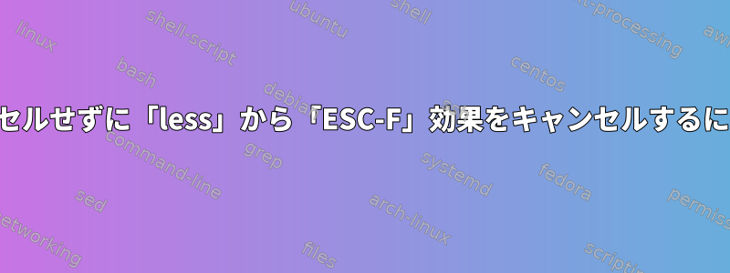 実行中のプロセスをキャンセルせずに「less」から「ESC-F」効果をキャンセルするにはどうすればよいですか？