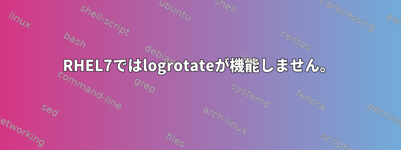 RHEL7ではlogrotateが機能しません。