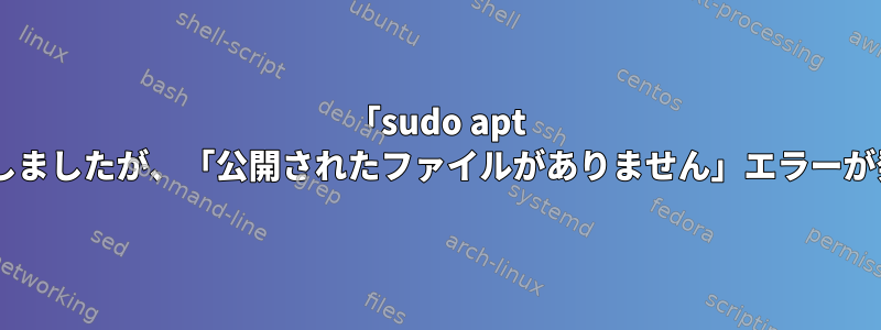 「sudo apt update」を試しましたが、「公開されたファイルがありません」エラーが発生しました。