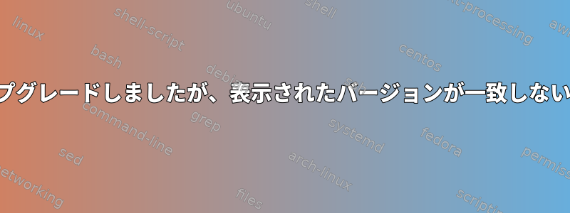 パッケージをアップグレードしましたが、表示されたバージョンが一致しないのはなぜですか？