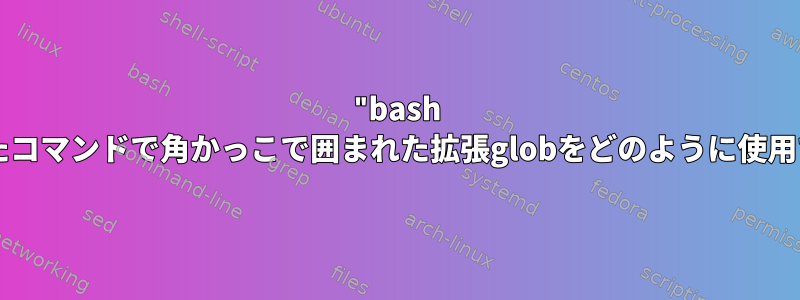 "bash -c"に渡されたコマンドで角かっこで囲まれた拡張globをどのように使用できますか？