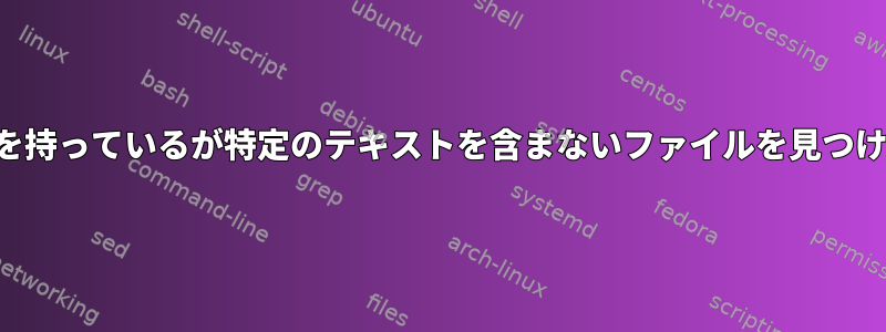 特定の拡張子を持っているが特定のテキストを含まないファイルを見つけるスクリプト