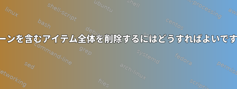 パターンを含むアイテム全体を削除するにはどうすればよいですか？