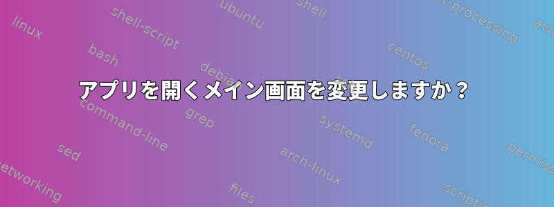 アプリを開くメイン画面を変更しますか？