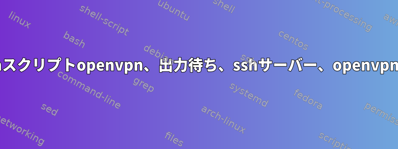 bashスクリプトopenvpn、出力待ち、sshサーバー、openvpn終了