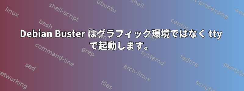 Debian Buster はグラフィック環境ではなく tty で起動します。