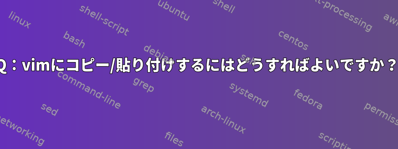 Q：vimにコピー/貼り付けするにはどうすればよいですか？