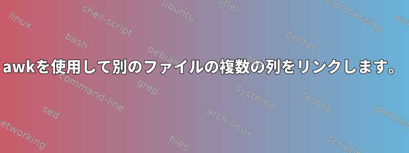 awkを使用して別のファイルの複数の列をリンクします。