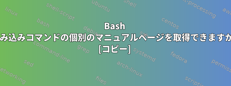 Bash 組み込みコマンドの個別のマニュアルページを取得できますか? [コピー]