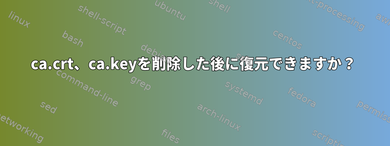 ca.crt、ca.keyを削除した後に復元できますか？