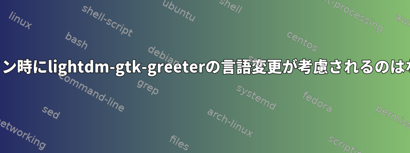 2回目のログイン時にlightdm-gtk-greeterの言語変更が考慮されるのはなぜですか？