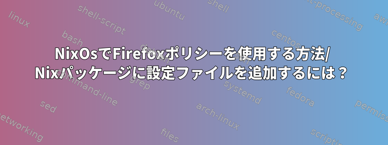 NixOsでFirefoxポリシーを使用する方法/ Nixパッケージに設定ファイルを追加するには？