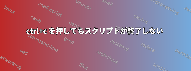 ctrl+c を押してもスクリプトが終了しない