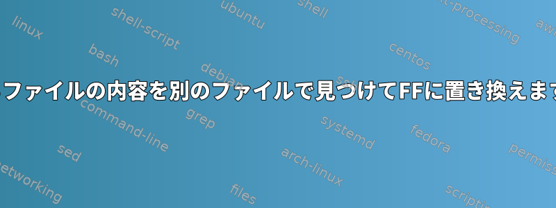 あるファイルの内容を別のファイルで見つけてFFに置き換えます。