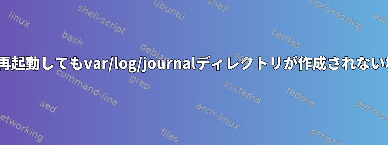 systemctlを使用してLinuxを再起動してもvar/log/journalディレクトリが作成されない場合はどうすればよいですか？