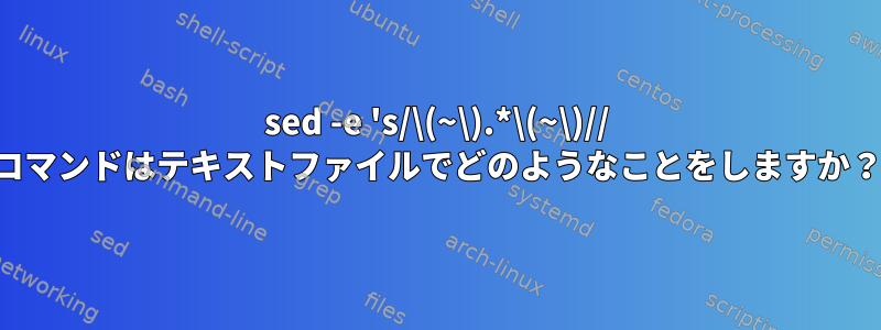 sed -e 's/\(~\).*\(~\)// コマンドはテキストファイルでどのようなことをしますか？