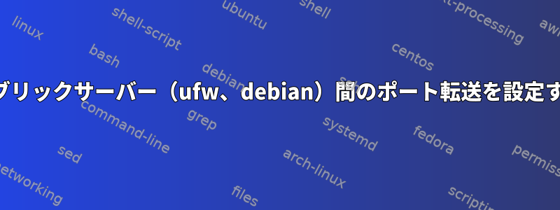 2つのパブリックサーバー（ufw、debian）間のポート転送を設定する方法