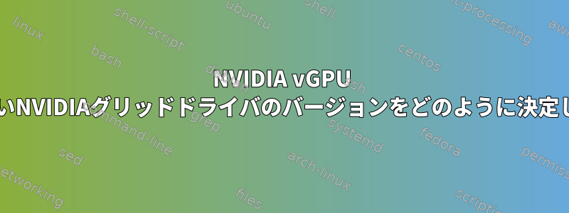 NVIDIA vGPU VMは正しいNVIDIAグリッドドライバのバージョンをどのように決定しますか？