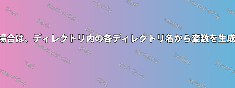 ディレクトリが常に同じでない場合は、ディレクトリ内の各ディレクトリ名から変数を生成するループを作成できますか？