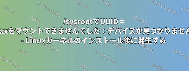 /sysrootでUUID = xxxをマウントできませんでした：デバイスが見つかりません - Linuxカーネルのインストール後に発生する