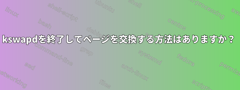 kswapdを終了してページを交換する方法はありますか？