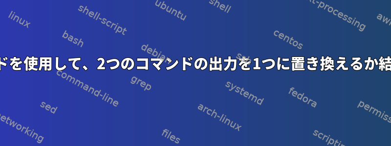 1行のコマンドを使用して、2つのコマンドの出力を1つに置き換えるか結合します。