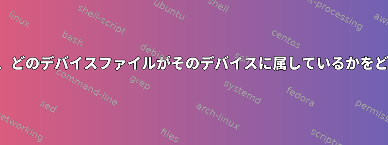 物理デバイスを接続している場合、どのデバイスファイルがそのデバイスに属しているかをどうやって知ることができますか？