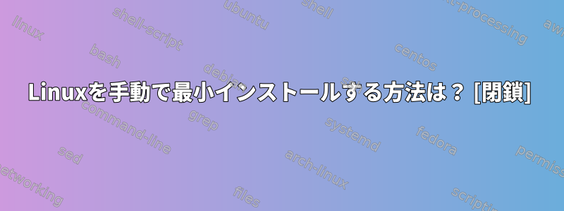 Linuxを手動で最小インストールする方法は？ [閉鎖]