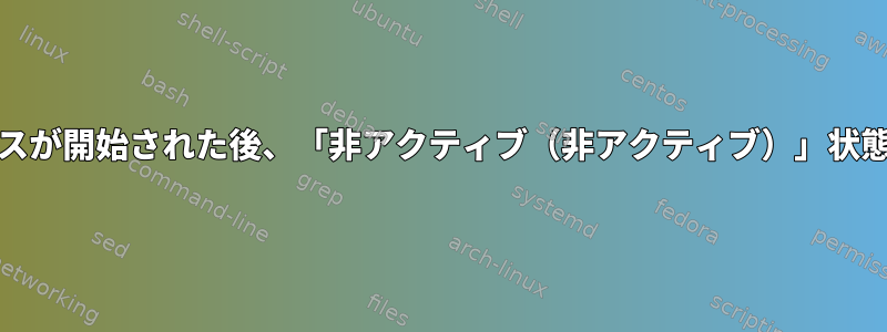 systemdサービスが開始された後、「非アクティブ（非アクティブ）」状態で終了します。