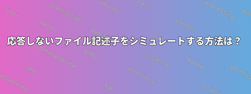 応答しないファイル記述子をシミュレートする方法は？