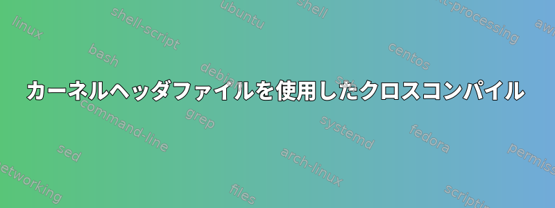 カーネルヘッダファイルを使用したクロスコンパイル