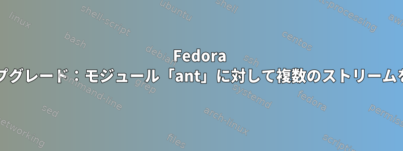 Fedora 30から31へのアップグレード：モジュール「ant」に対して複数のストリームを有効にできません