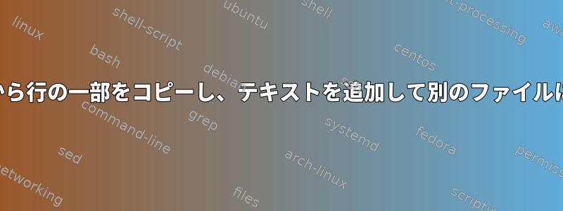 あるファイルから行の一部をコピーし、テキストを追加して別のファイルに追加します。